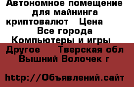 Автономное помещение для майнинга криптовалют › Цена ­ 1 - Все города Компьютеры и игры » Другое   . Тверская обл.,Вышний Волочек г.